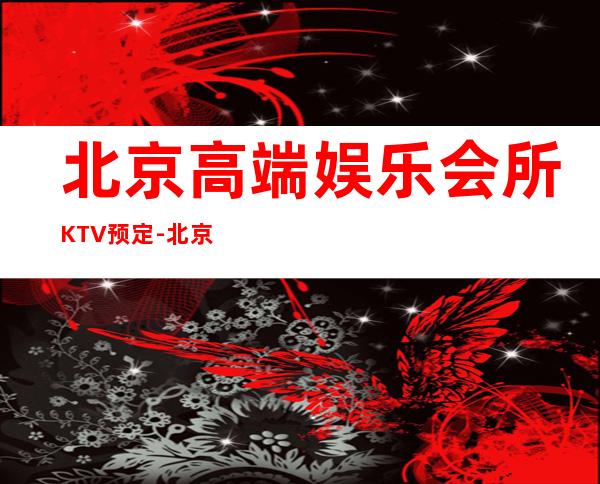 北京高端娱乐会所KTV预定-北京包厢卡座预定
