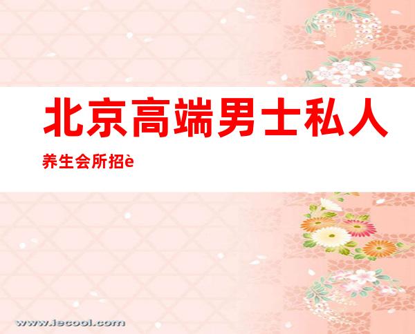 北京高端男士私人养生会所招聘-高端会所一般招聘在哪