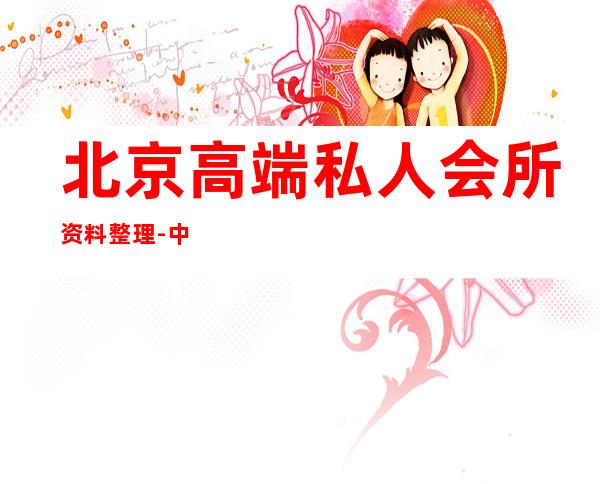 北京高端私人会所资料整理-中国的高端私人会所都有哪些?