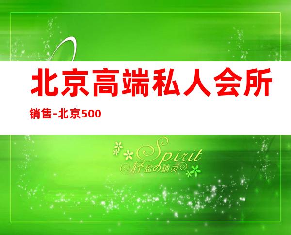北京高端私人会所销售-北京500的夜总会有哪几个？