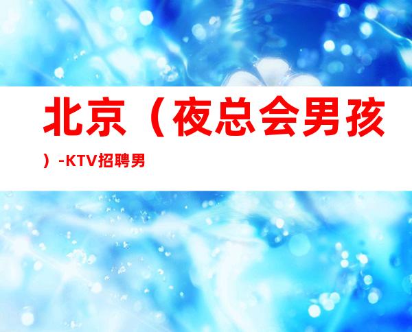 北京(夜总会男孩)-KTV招聘男.-靠谱负责带新人