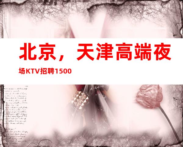 北京，天津高端夜场KTV招聘1500-2500日结