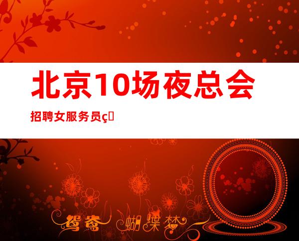 北京10场夜总会招聘女服务员生意火爆每天60间房量