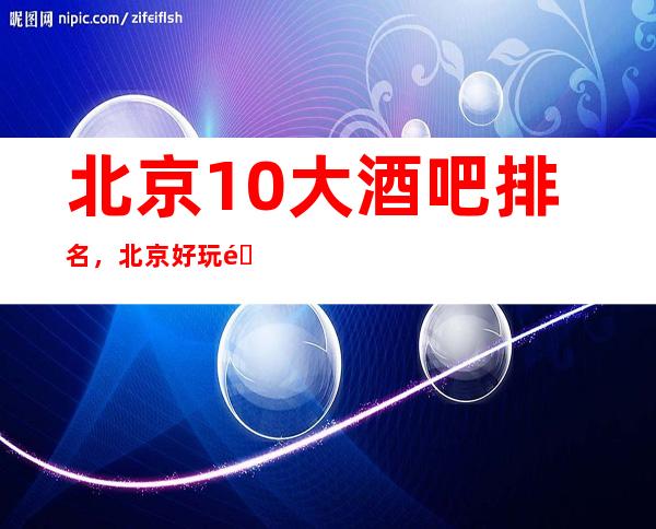 北京10大酒吧排名，北京好玩酒吧有哪些