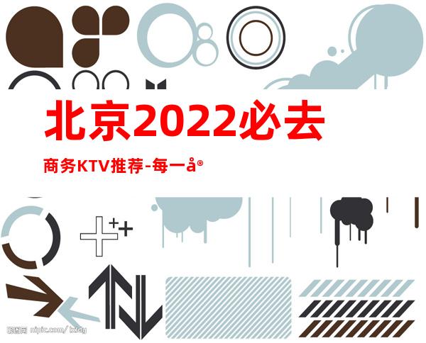 北京2022必去商务KTV推荐-每一家为你精心精选