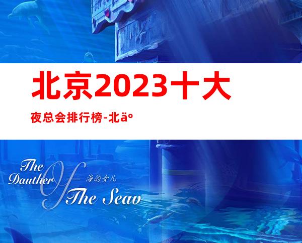 北京2023十大夜总会排行榜-北京更高豪华夜总会都在这里了