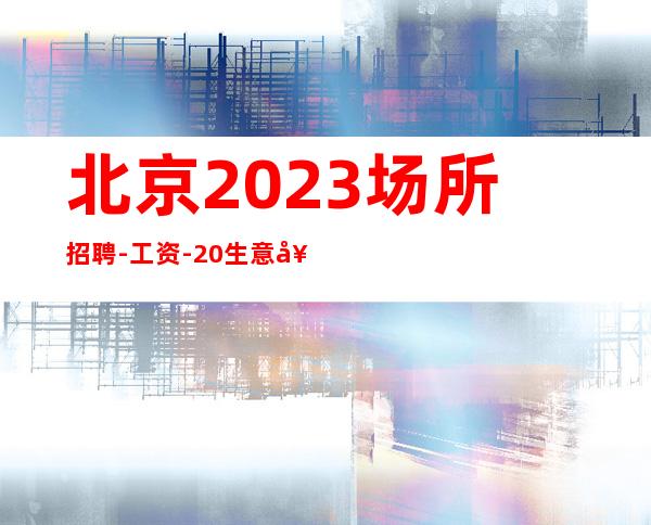 北京2023场所招聘-工资-20生意好上班轻松