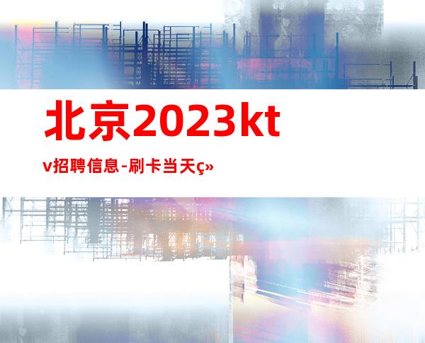 北京2023ktv招聘信息-刷卡当天结天天缺人起