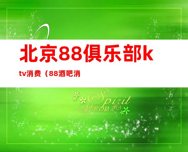 北京88俱乐部ktv消费(88酒吧消费)