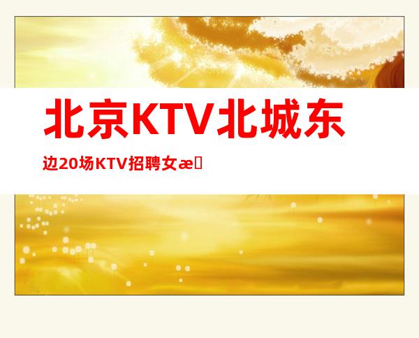 北京KTV北城 /东边20场KTV招聘女服务员