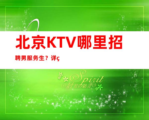 北京KTV哪里招聘男服务生？详细招聘内容尽在眼底