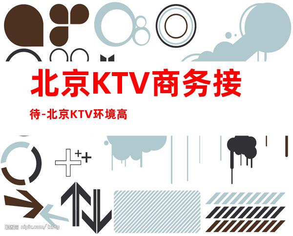 北京KTV商务接待-北京KTV环境高档-低消价格