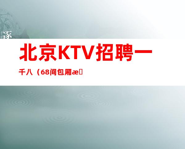 北京KTV招聘一千八（68间包厢月保40个班生意好）