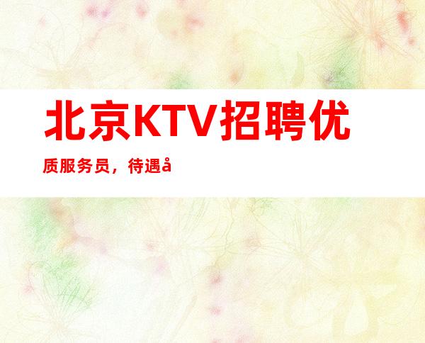 北京KTV招聘优质服务员,待遇好,收入高,工资1250起步