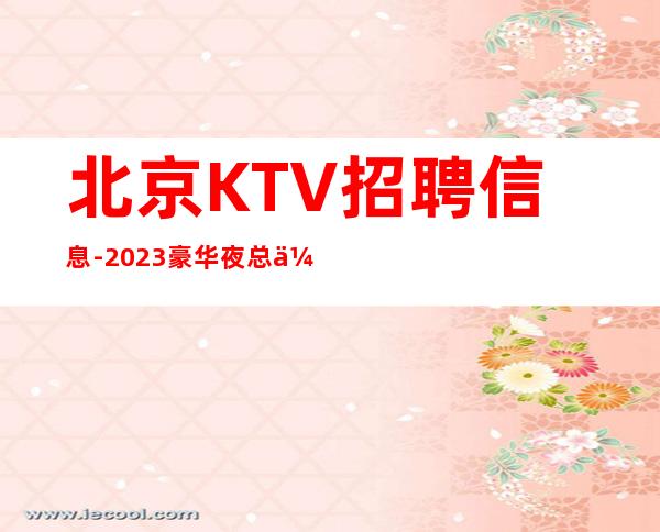 北京KTV招聘信息-2023豪华夜总会低门槛招募服务员20起