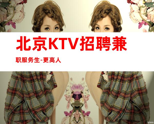 北京KTV招聘兼职服务生-更高人士聚集地 暴富轻松简单