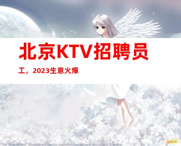 北京KTV招聘员工，2023生意火爆大量招人中（起）