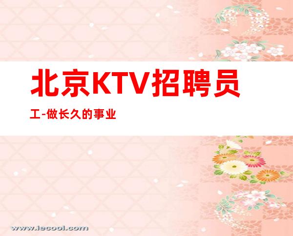 北京KTV招聘员工-做长久的事业相当赚夜总会起步很高