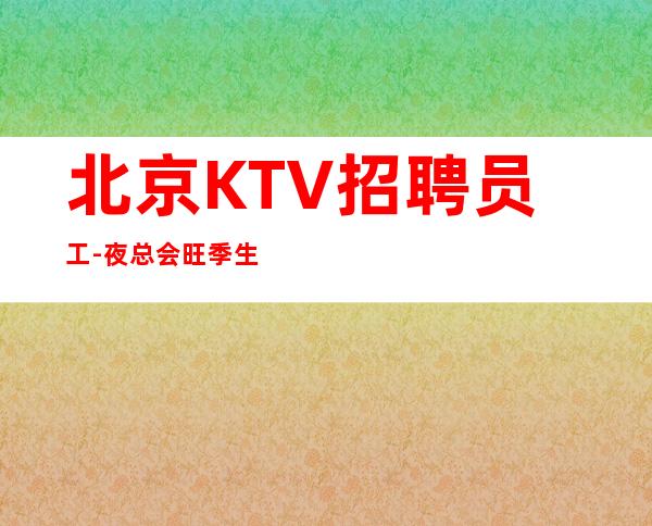 北京KTV招聘员工-夜总会旺季生意好主看颜子