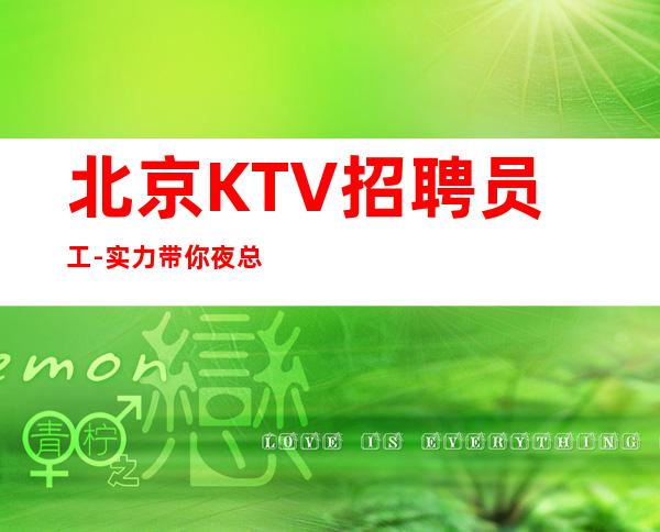 北京KTV招聘员工-实力带你夜总会闯荡成就人生