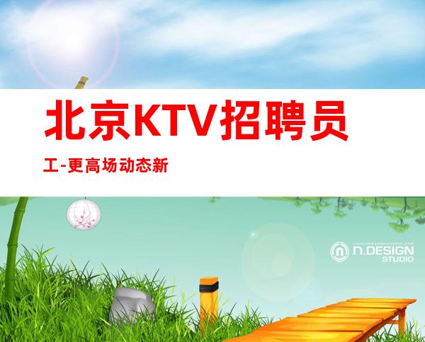 北京KTV招聘员工-更高场动态新开夜总会驻场直招