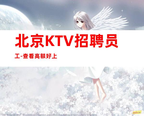 北京KTV招聘员工-查看高额好上班夜总会实力团队