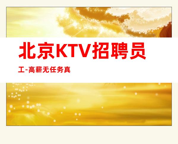 北京KTV招聘员工-高薪 无任务真实可靠新人必看