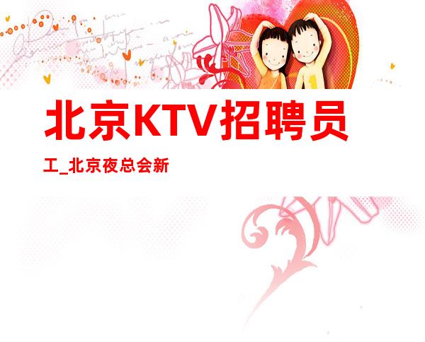 北京KTV招聘员工_北京夜总会新开的良心无入职费