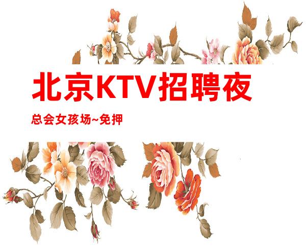 北京KTV招聘夜总会女孩场~免押金~包上班
