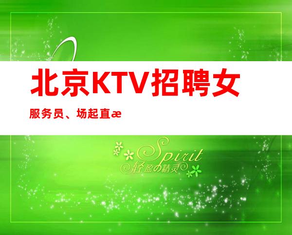 北京KTV招聘女服务员、场起直招绝不收费【兼职高薪】