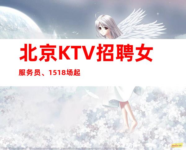 北京KTV招聘女服务员、15+18场起步【生意超稳定免一切费用】