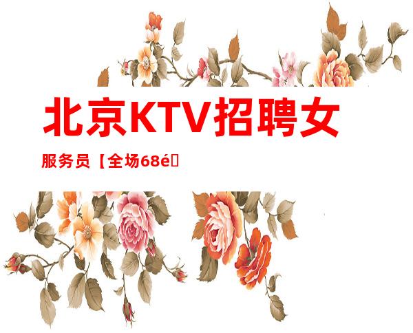 北京KTV招聘女服务员+【全场68间房天天爆满】
