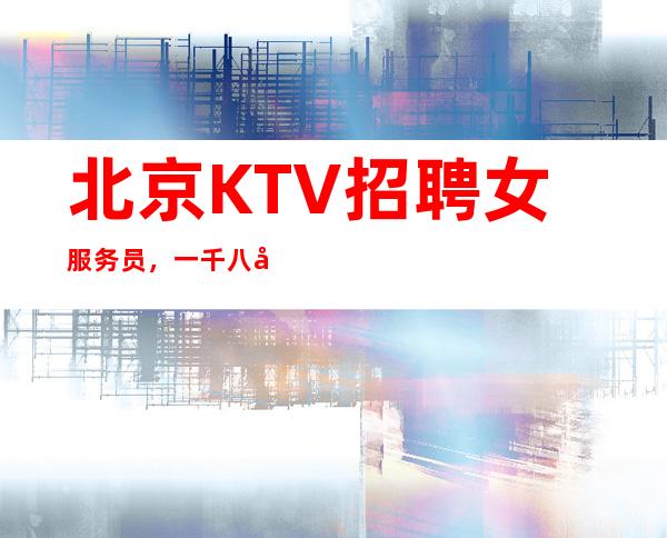 北京KTV招聘女服务员，一千八公司直招服务员无酒水订房任务便装上班