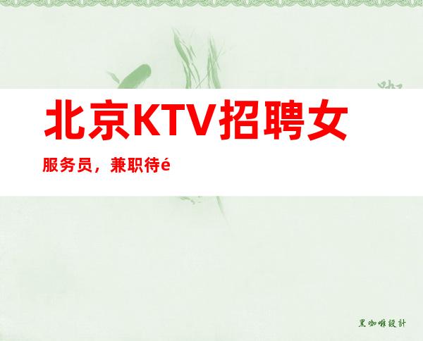 北京KTV招聘女服务员,兼职待遇.【全场68间包厢】