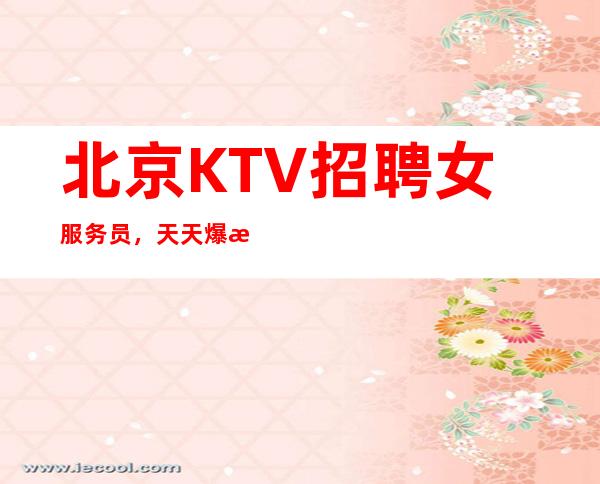北京KTV招聘女服务员,天天爆满天天缺人,生意稳定天天二班