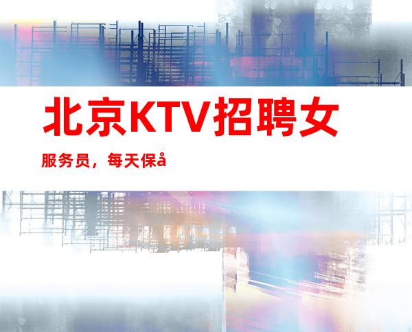 北京KTV招聘女服务员,每天保底起【赚不到公司补给你】