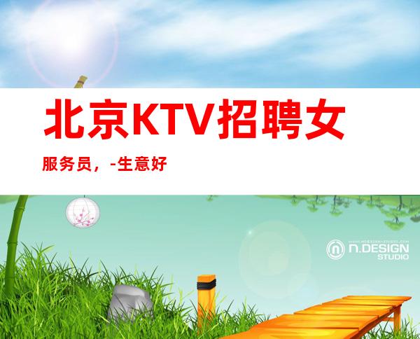 北京KTV招聘女服务员，-生意好老店客源稳定