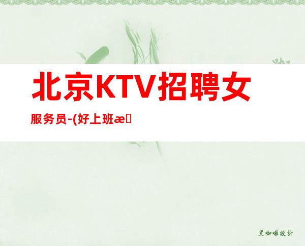 北京KTV招聘女服务员-(好上班无压力可兼职)