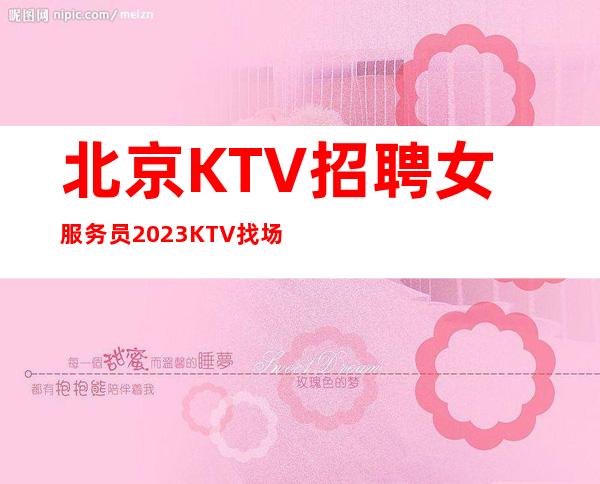 北京KTV招聘女服务员 2023KTV找场子你的不二选择