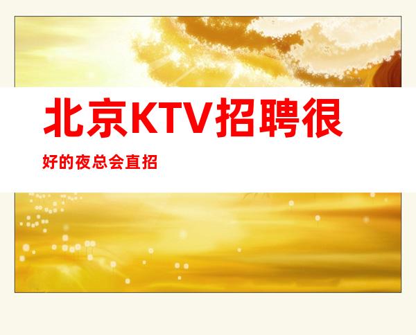 北京KTV招聘/很好的夜总会直招