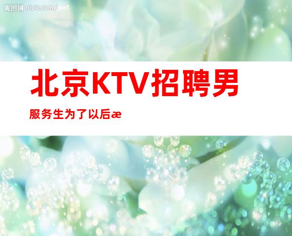 北京KTV招聘男服务生=为了以后更好地生活而奋斗