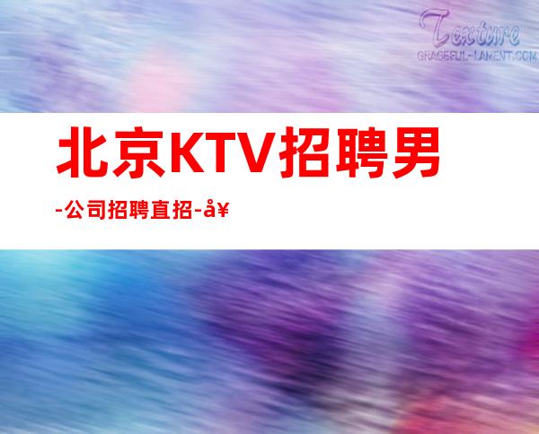 北京KTV招聘男.-公司招聘直招-好像不会白跑一趟