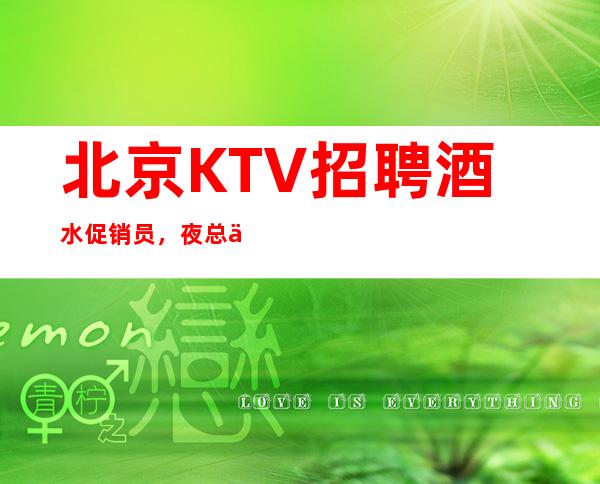 北京KTV招聘酒水促销员,夜总会服务生生意好,二班多
