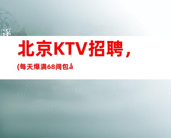 北京KTV招聘，(每天爆满68间包厢)大量缺人
