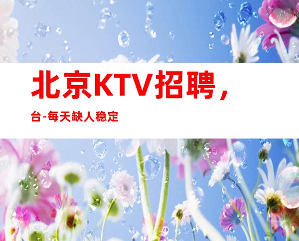 北京KTV招聘,台-每天缺人稳定上班亲带