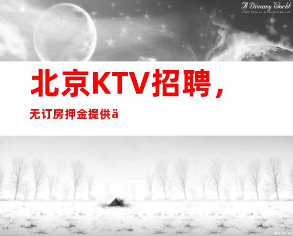 北京KTV招聘,无订房押金提供住宿高薪20起步