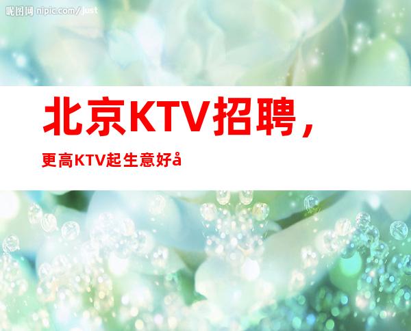 北京KTV招聘,更高KTV起 生意好安安稳稳赚