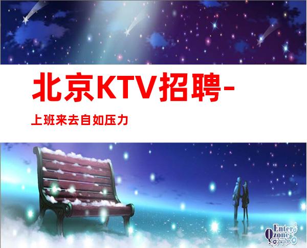 北京KTV招聘-上班来去自如压力小夜总会每天二班