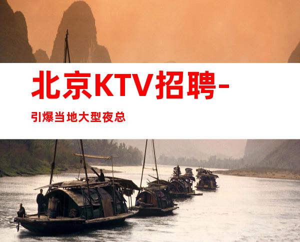 北京KTV招聘-引爆当地大型夜总会更高公司