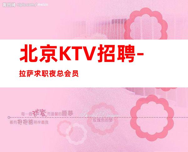 北京KTV招聘-拉萨求职夜总会员工[包住宿】